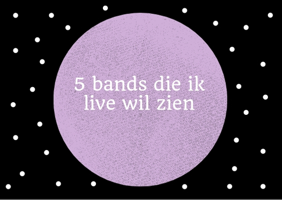 5 bands die ik live wil zien
